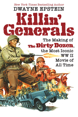 Killin' Generals: The Making of the Dirty Dozen, the Most Iconic WW II Movie of All Time - Dwayne Epstein