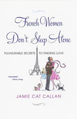 French Women Don't Sleep Alone: Pleasurable Secrets to Finding Love - Jamie Cat Callan