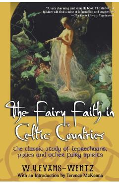 The Fairy Faith in Celtic Countries: The Classic Study of Leprechauns, Pixies, and Other Fairy Spirits - W. Y. Evans-wentz