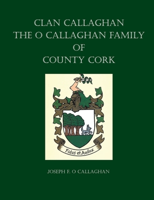 Clan Callaghan: The O Callaghan Family of County Cork, A History - Joseph F. O. Callaghan