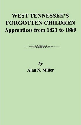 West Tennessee's Forgotten Children: Apprentices from 1821-1889 - Alan N. Miller