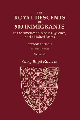 The Royal Descents of 900 Immigrants to the American Colonies, Quebec, or the United States Who Were Themselves Notable or Left Descendants Notable in - Gary Boyd Roberts