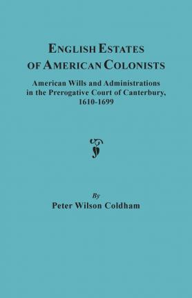 English Estates of American Colonists. American Wills and Administrations in the Prerogative Court of Canterbury, 1610-1699 - Peter Wilson Coldham