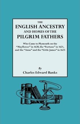 English Ancestry and Homes of the Pilgrim Fathers Who Came to Plymouth on the Mayflower in 1620 and the Fortune in 1621 and the Anne and the Littl - Charles Edward Banks