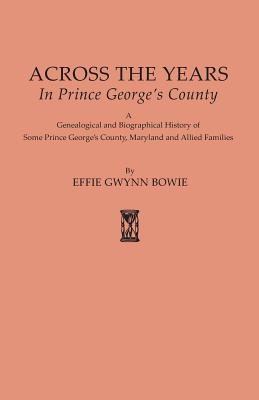 Across the Years in Prince George's County. a Genealogical and Biographical History of Some Prince George's County, Maryland and Allied Families - Effie Gwynn Bowie