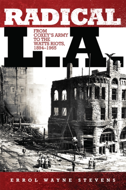 Radical L.A.: From Coxey's Army to the Watts Riots, 1894-1965 - Errol Wayne Stevens