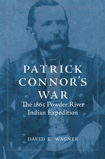 Patrick Connor's War: The 1865 Powder River Indian Expedition - David E. Wagner