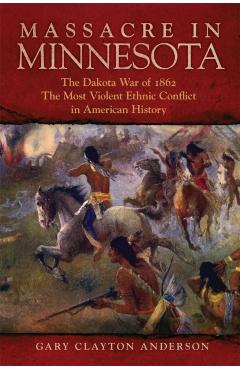 Massacre in Minnesota: The Dakota War of 1862, the Most Violent Ethnic Conflict in American History - Gary Clayton Anderson