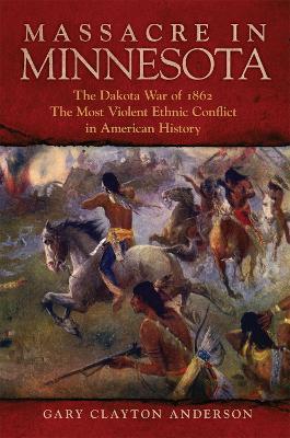 Massacre in Minnesota: The Dakota War of 1862, the Most Violent Ethnic Conflict in American History - Gary Clayton Anderson