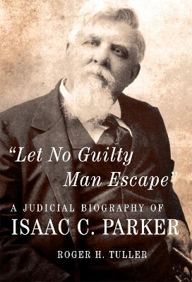 Let No Guilty Man Escape: A Judicial Biography of Isaac C. Parker - Roger H. Tuller