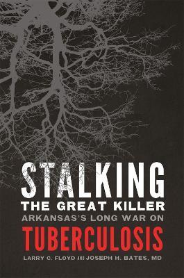 Stalking the Great Killer: Arkansas's Long War on Tuberculosis - Larry Floyd