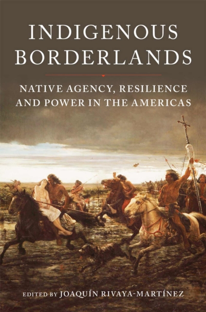 Indigenous Borderlands: Native Agency, Resilience, and Power in the Americas - Joaqun Rivaya-martnez