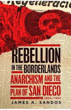 Coperta cărții 'Rebellion in the Borderlands: Anarchism and the Plan of San Diego, 1904-1923 - James A. Sandos'