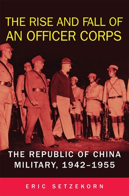 The Rise and Fall of an Officer Corps: The Republic of China Military, 1942-1955 - Eric Setzekorn