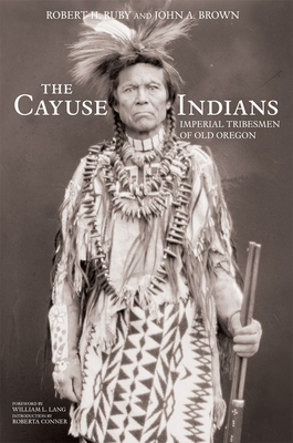 The Cayuse Indians: Imperial Tribesmen of Old Oregon Commemorative Edition Volume 120 - Robert H. Ruby