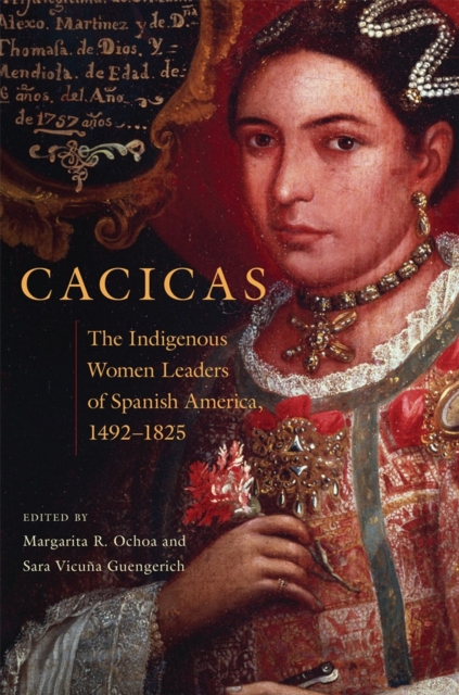 Cacicas: The Indigenous Women Leaders of Spanish America, 1492-1825 - Margarita R. Ochoa