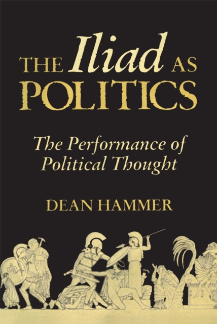 The Iliad as Politics: The Performance of Political Thought - Dean Hammer