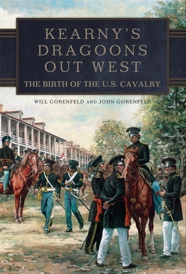 Kearny's Dragoons Out West: The Birth of the U.S. Cavalry - Will Gorenfeld