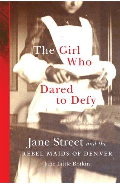 The Girl Who Dared to Defy: Jane Street and the Rebel Maids of Denver - Jane Little Botkin
