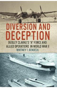 Poza produsului Diversion and Deception: Dudley Clarke's A Force and Allied Operations in World War II - Whitney T. Bendeck