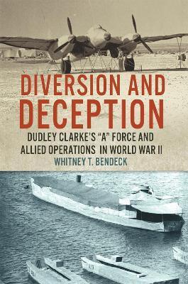 Diversion and Deception: Dudley Clarke's A Force and Allied Operations in World War II - Whitney T. Bendeck
