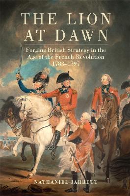 The Lion at Dawn: Forging British Strategy in the Age of the French Revolution, 1783-1797 Volume 75 - Nathaniel Jarrett