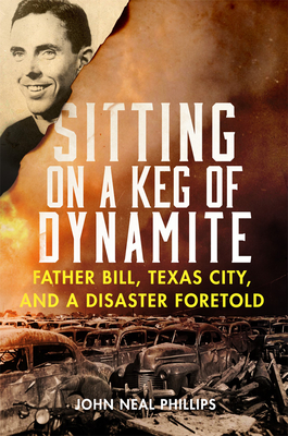 Sitting on a Keg of Dynamite: Father Bill, Texas City, and a Disaster Foretold - John Neal Phillips