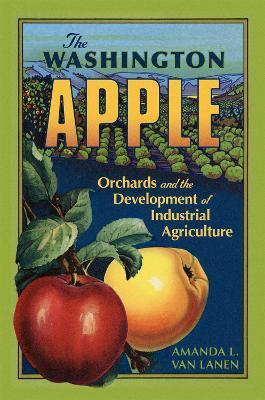 The Washington Apple: Orchards and the Development of Industrial Agriculture Volume 7 - Amanda L. Van Lanen