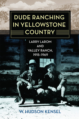 Dude Ranching in Yellowstone Country: Larry Larom and Valley Ranch, 1915-1969 - W. Hudson Kensel