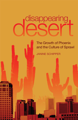 Disappearing Desert: The Growth of Phoenix and the Culture of Sprawl - Janine Schipper