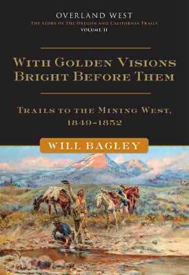 With Golden Visions Bright Before Them: Trails to the Mining West, 1849-1852 Volume 2 - Will Bagley