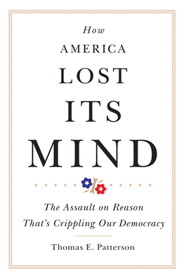 How America Lost Its Mind: The Assault on Reason That's Crippling Our Democracy Volume 15 - Thomas E. Patterson