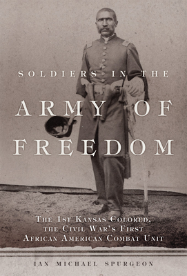 Soldiers in the Army of Freedom: The 1st Kansas Colored, the Civil War's First African American Combat Unit Volume 47 - Ian Michael Spurgeon