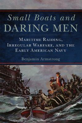 Small Boats and Daring Men: Maritime Raiding, Irregular Warfare, and the Early American Navy Volume 66 - Benjamin Armstrong
