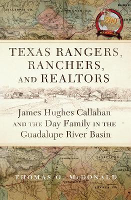 Texas Rangers, Ranchers, and Realtors: James Hughes Callahan and the Day Family in the Guadalupe River Basin - Thomas O. Mcdonald