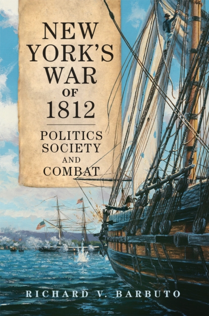 New York's War of 1812: Politics, Society, and Combat Volume 71 - Richard V. Barbuto