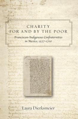 Charity for and by the Poor: Franciscan and Indigenous Confraternities in Mexico, 1527-1700 - Laura Dierksmeier