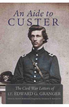 Poza produsului An Aide to Custer: The Civil War Letters of Lt. Edward G. Granger - Edward Granger