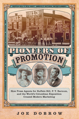 Pioneers of Promotion: How Press Agents for Buffalo Bill, P. T. Barnum, and the World's Columbian Exposition Created Modern Marketingvolume 5 - Joe Dobrow