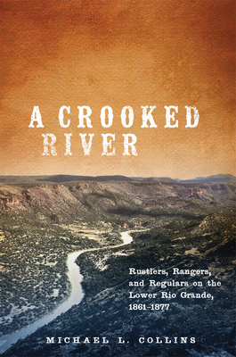 A Crooked River: Rustlers, Rangers, and Regulars on the Lower Rio Grande, 1861-1877 - Michael L. Collins
