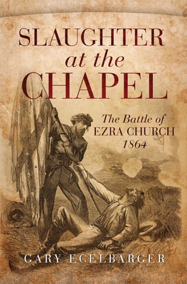 Slaughter at the Chapel: The Battle of Ezra Church, 1864 - Gary Ecelbarger