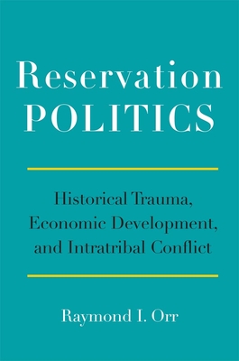 Reservation Politics: Historical Trauma, Economic Development, and Intratribal Conflict - Raymond I. Orr