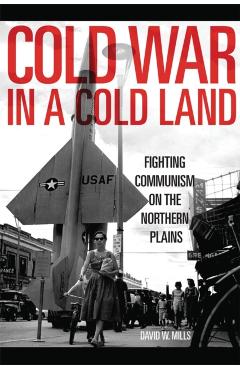 Poza produsului Cold War in a Cold Land: Fighting Communism on the Northern Plains - David W. Mills