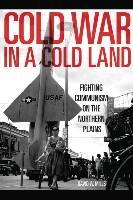 Cold War in a Cold Land: Fighting Communism on the Northern Plains - David W. Mills