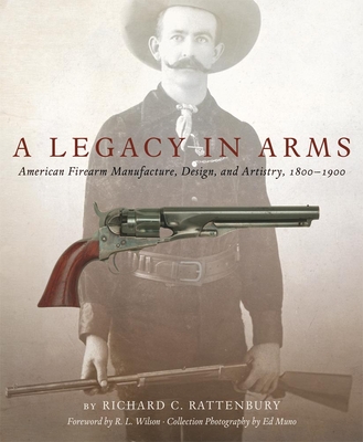 A Legacy in Arms, 10: American Firearm Manufacture, Design, and Artistry, 1800-1900 - Richard C. Rattenbury