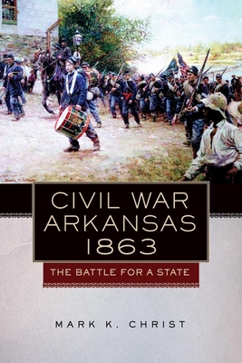 Civil War Arkansas, 1863: The Battle for a Statevolume 23 - Mark K. Christ