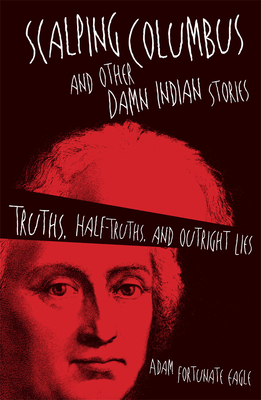 Scalping Columbus and Other Damn Indian Stories: Truths, Half-Truths, and Outright Liesvolume 60 - Adam Fortunate Eagle