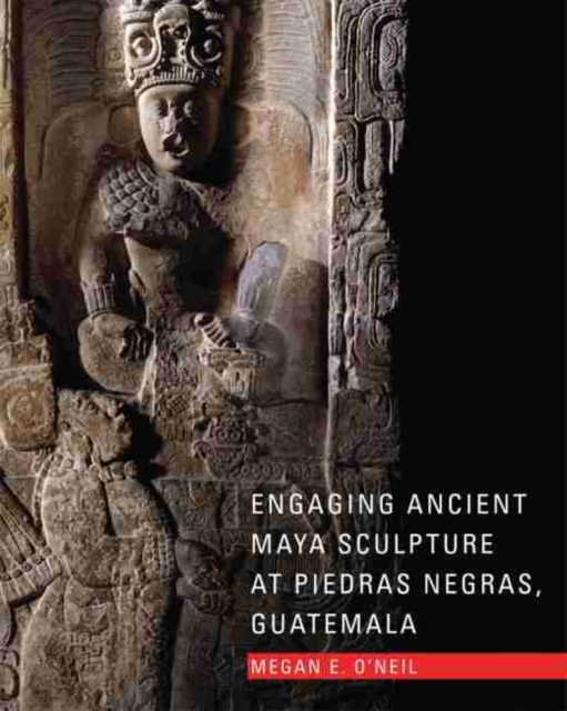 Engaging Ancient Maya Sculpture at Piedras Negras, Guatemala - Megan E. O'neil