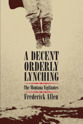 Decent, Orderly Lynching: The Montana Vigilantes - Frederick Allen