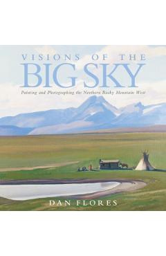 Coperta cărții 'Visions of the Big Sky, 5: Painting and Photographing the Northern Rocky Mountain West - Dan Flores'